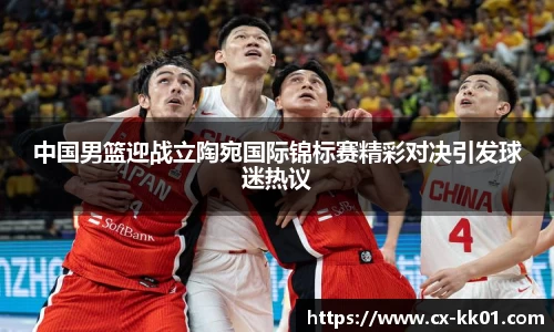 中国男篮迎战立陶宛国际锦标赛精彩对决引发球迷热议